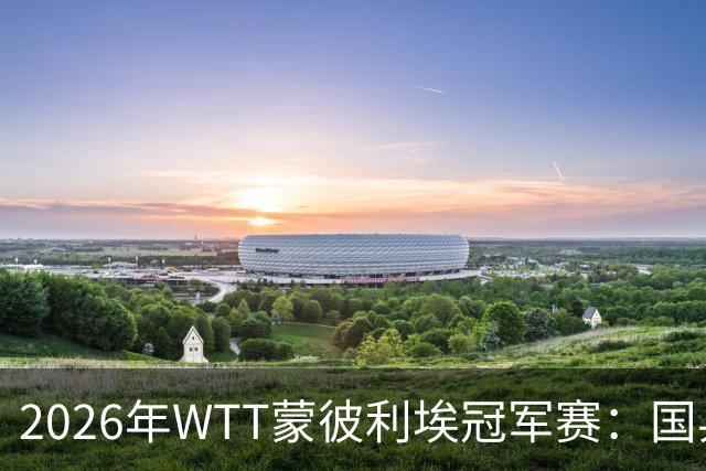 2026年WTT蒙彼利埃冠军赛：国乒强势晋级，日队遭遇重创